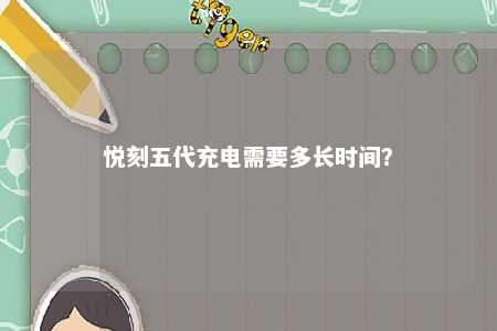 悦刻五代充电需要多长时间？ 